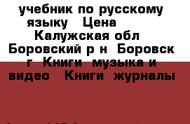 учебник по русскому языку › Цена ­ 600 - Калужская обл., Боровский р-н, Боровск г. Книги, музыка и видео » Книги, журналы   